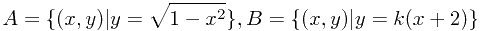 $$A = \{(x,y)|y = \sqrt{1-x^2}\}, B = \{(x,y)|y = k(x + 2)\}